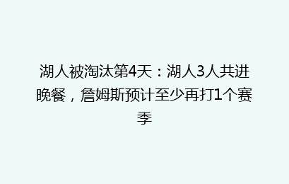 湖人被淘汰第4天：湖人3人共进晚餐，詹姆斯预计至少再打1个赛季