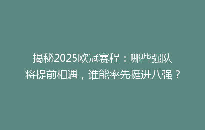 揭秘2025欧冠赛程：哪些强队将提前相遇，谁能率先挺进八强？
