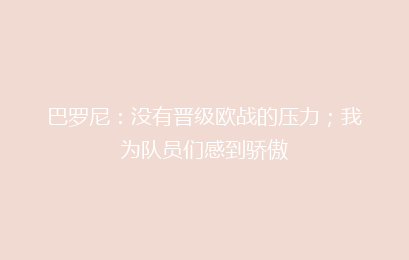 巴罗尼：没有晋级欧战的压力；我为队员们感到骄傲