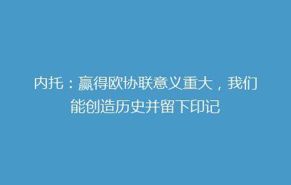 内托:赢得欧协联意义重大,我们能创造历史并留下印记