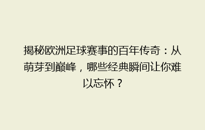 揭秘欧洲足球赛事的百年传奇：从萌芽到巅峰，哪些经典瞬间让你难以忘怀？