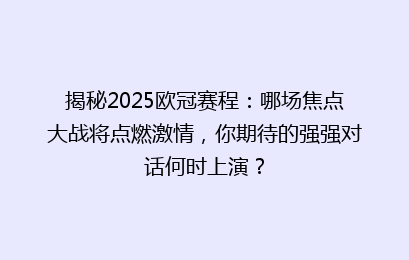 揭秘2025欧冠赛程：哪场焦点大战将点燃激情，你期待的强强对话何时上演？
