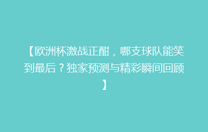 【欧洲杯激战正酣，哪支球队能笑到最后？独家预测与精彩瞬间回顾】