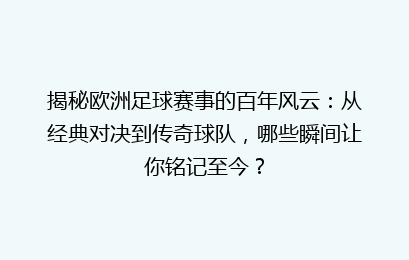 揭秘欧洲足球赛事的百年风云：从经典对决到传奇球队，哪些瞬间让你铭记至今？