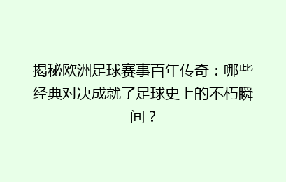 揭秘欧洲足球赛事百年传奇：哪些经典对决成就了足球史上的不朽瞬间？