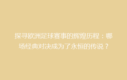探寻欧洲足球赛事的辉煌历程：哪场经典对决成为了永恒的传说？