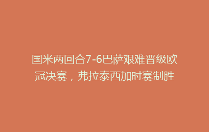国米两回合7-6巴萨艰难晋级欧冠决赛，弗拉泰西加时赛制胜