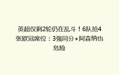 英超仅剩2轮仍在乱斗!6队抢4张欧冠席位:3强同分+阿森纳也危险