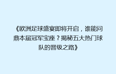 《欧洲足球盛宴即将开启，谁能问鼎本届冠军宝座？揭秘五大热门球队的晋级之路》