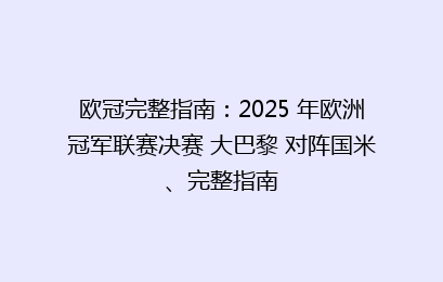 欧冠完整指南:2025 年欧洲冠军联赛决赛 大巴黎 对阵国米、完整指南