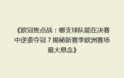 《欧冠焦点战：哪支球队能在决赛中逆袭夺冠？揭秘新赛季欧洲赛场最大悬念》