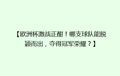 【欧洲杯激战正酣！哪支球队能脱颖而出，夺得冠军荣耀？】
