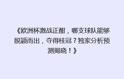《欧洲杯激战正酣，哪支球队能够脱颖而出，夺得桂冠？独家分析预测揭晓！》