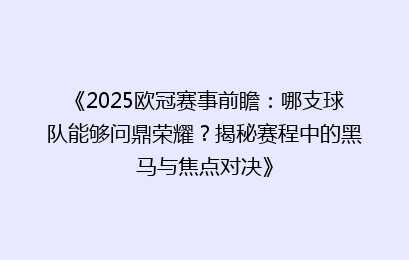 《2025欧冠赛事前瞻：哪支球队能够问鼎荣耀？揭秘赛程中的黑马与焦点对决》