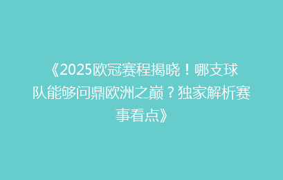 《2025欧冠赛程揭晓！哪支球队能够问鼎欧洲之巅？独家解析赛事看点》