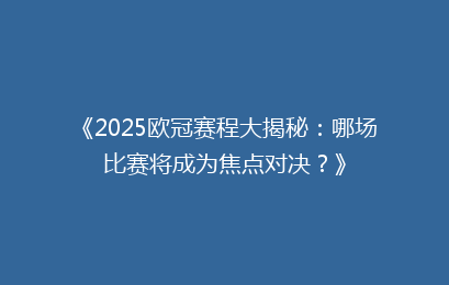 《2025欧冠赛程大揭秘：哪场比赛将成为焦点对决？》