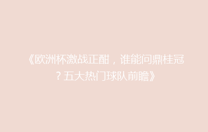 《欧洲杯激战正酣，谁能问鼎桂冠？五大热门球队前瞻》
