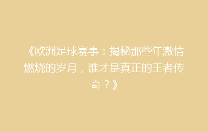《欧洲足球赛事：揭秘那些年激情燃烧的岁月，谁才是真正的王者传奇？》