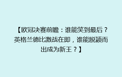 【欧冠决赛前瞻：谁能笑到最后？英格兰德比激战在即，谁能脱颖而出成为新王？】