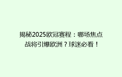 揭秘2025欧冠赛程：哪场焦点战将引爆欧洲？球迷必看！