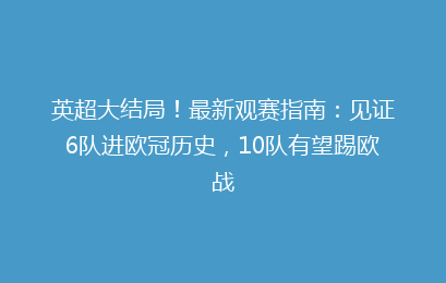 英超大结局!最新观赛指南:见证6队进欧冠历史,10队有望踢欧战