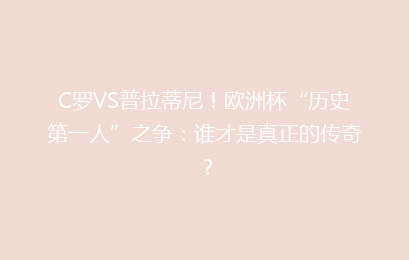 C罗VS普拉蒂尼！欧洲杯“历史第一人”之争：谁才是真正的传奇？