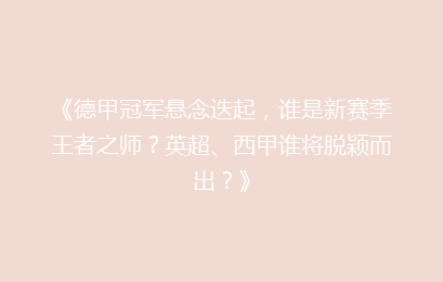 《德甲冠军悬念迭起，谁是新赛季王者之师？英超、西甲谁将脱颖而出？》