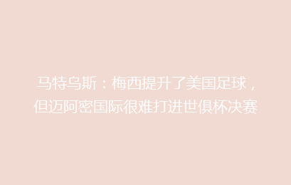 马特乌斯：梅西提升了美国足球，但迈阿密国际很难打进世俱杯决赛