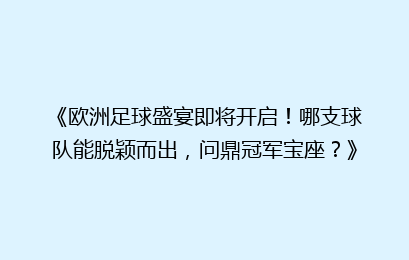 《欧洲足球盛宴即将开启！哪支球队能脱颖而出，问鼎冠军宝座？》