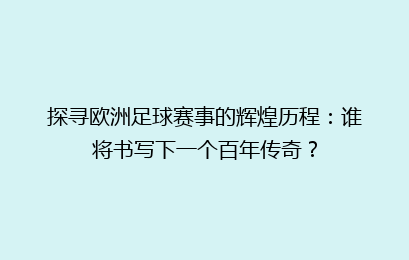 探寻欧洲足球赛事的辉煌历程:谁将书写下一个百年传奇?