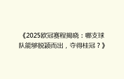 《2025欧冠赛程揭晓：哪支球队能够脱颖而出，夺得桂冠？》