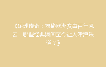 《足球传奇：揭秘欧洲赛事百年风云，哪些经典瞬间至今让人津津乐道？》