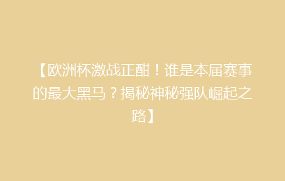 【欧洲杯激战正酣！谁是本届赛事的最大黑马？揭秘神秘强队崛起之路】