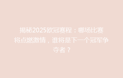 揭秘2025欧冠赛程：哪场比赛将点燃激情，谁将是下一个冠军争夺者？