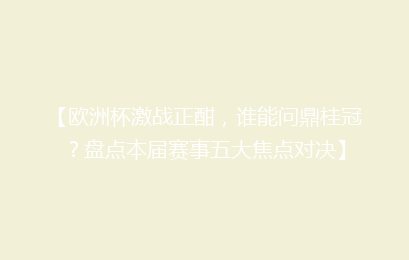 【欧洲杯激战正酣，谁能问鼎桂冠？盘点本届赛事五大焦点对决】