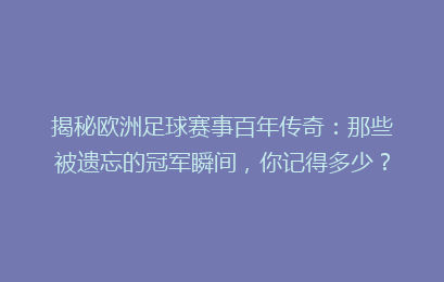 揭秘欧洲足球赛事百年传奇：那些被遗忘的冠军瞬间，你记得多少？