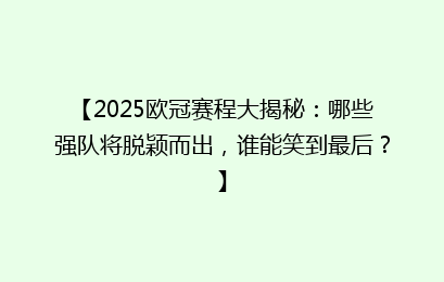 【2025欧冠赛程大揭秘：哪些强队将脱颖而出，谁能笑到最后？】
