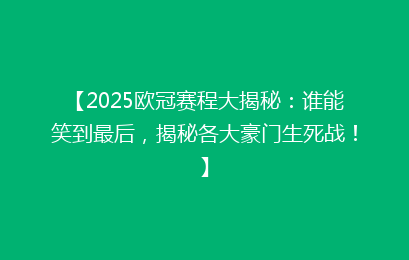 【2025欧冠赛程大揭秘：谁能笑到最后，揭秘各大豪门生死战！】