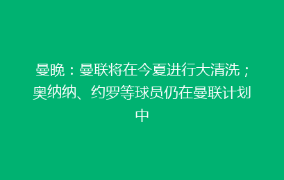 曼晚:曼联将在今夏进行大清洗;奥纳纳、约罗等球员仍在曼联计划中