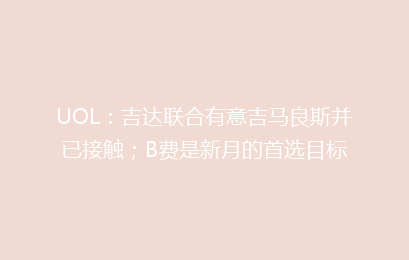 UOL：吉达联合有意吉马良斯并已接触；B费是新月的首选目标