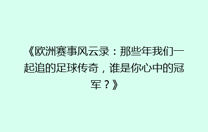 《欧洲赛事风云录：那些年我们一起追的足球传奇，谁是你心中的冠军？》