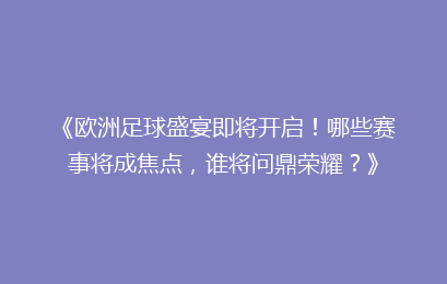 《欧洲足球盛宴即将开启！哪些赛事将成焦点，谁将问鼎荣耀？》