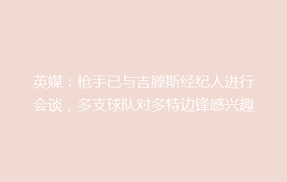 英媒：枪手已与吉滕斯经纪人进行会谈，多支球队对多特边锋感兴趣