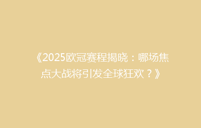 《2025欧冠赛程揭晓：哪场焦点大战将引发全球狂欢？》