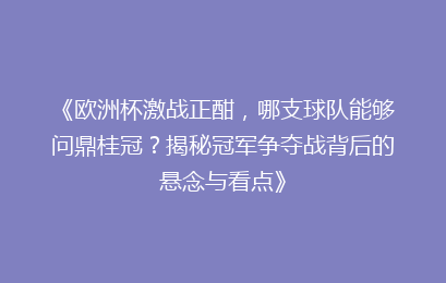 《欧洲杯激战正酣，哪支球队能够问鼎桂冠？揭秘冠军争夺战背后的悬念与看点》