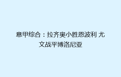 意甲综合:拉齐奥小胜恩波利 尤文战平博洛尼亚