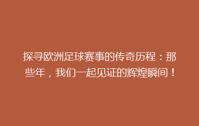 探寻欧洲足球赛事的传奇历程：那些年，我们一起见证的辉煌瞬间！