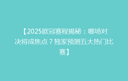 【2025欧冠赛程揭秘：哪场对决将成焦点？独家预测五大热门比赛】
