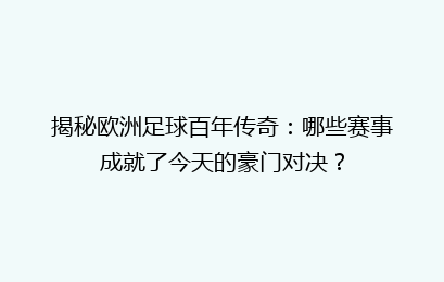 揭秘欧洲足球百年传奇：哪些赛事成就了今天的豪门对决？