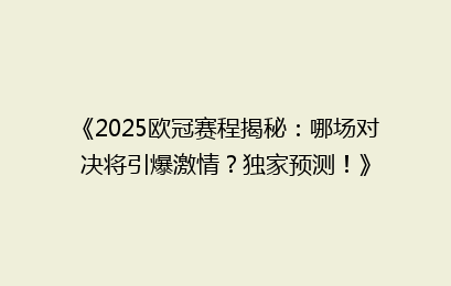 《2025欧冠赛程揭秘：哪场对决将引爆激情？独家预测！》